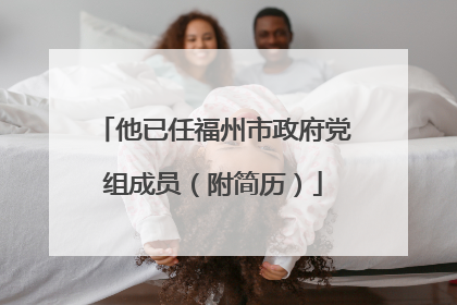 他已任福州市政府党组成员（附简历）