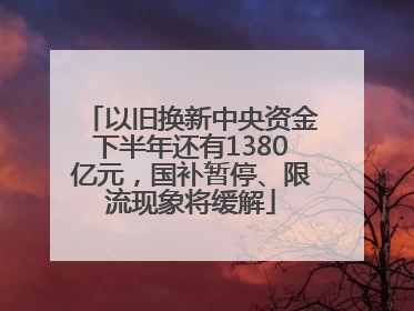 以旧换新中央资金下半年还有1380亿元，国补暂停、限流现象将缓解