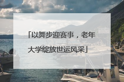 以舞步迎赛事，老年大学绽放世运风采