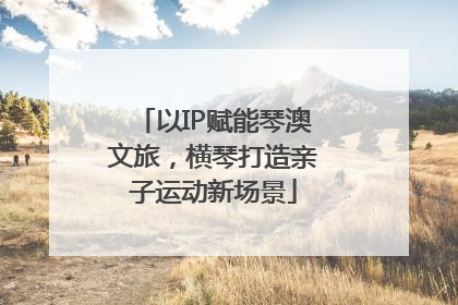 以IP赋能琴澳文旅，横琴打造亲子运动新场景