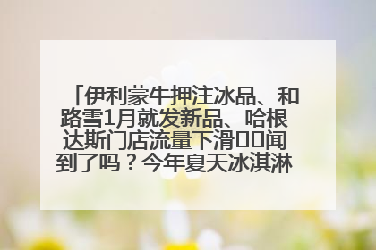 伊利蒙牛押注冰品、和路雪1月就发新品、哈根达斯门店流量下滑⋯⋯闻到了吗？今年夏天冰淇淋市场的火药味