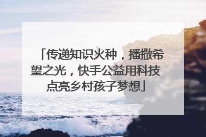 传递知识火种，播撒希望之光，快手公益用科技点亮乡村孩子梦想