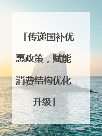 传递国补优惠政策，赋能消费结构优化升级