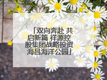 双向奔赴 共启新篇 祥源控股集团战略投资海昌海洋公园