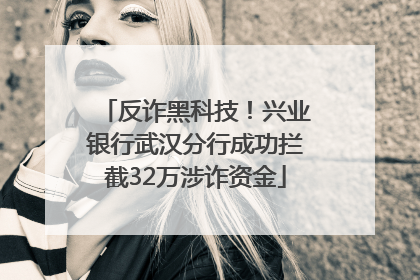 反诈黑科技！兴业银行武汉分行成功拦截32万涉诈资金