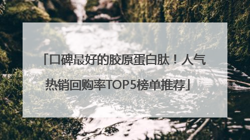 口碑最好的胶原蛋白肽！人气热销回购率TOP5榜单推荐