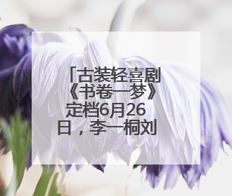 古装轻喜剧《书卷一梦》定档6月26日，李一桐刘宇宁上演觉醒改命之旅