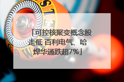可控核聚变概念股走低 百利电气、哈焊华通跌超7%
