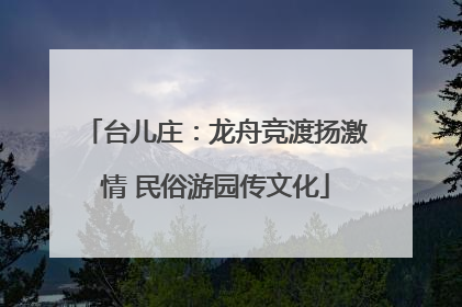 台儿庄：龙舟竞渡扬激情 民俗游园传文化