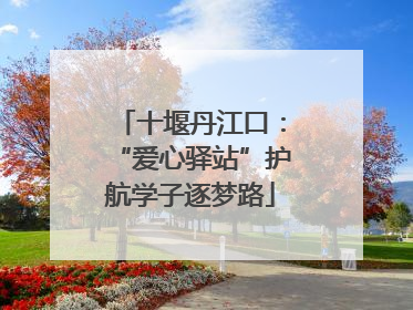 十堰丹江口：“爱心驿站”护航学子逐梦路