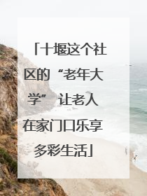十堰这个社区的“老年大学” 让老人在家门口乐享多彩生活