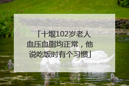 十堰102岁老人血压血脂均正常，他说吃饭时有个习惯