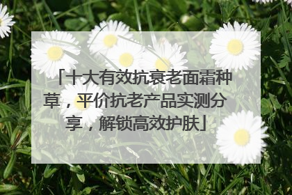 十大有效抗衰老面霜种草，平价抗老产品实测分享，解锁高效护肤