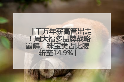 千万年薪高管出走！周大福多品牌战略崩解、珠宝类占比腰斩至14.9%