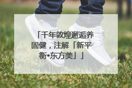 千年敦煌邂逅养固健，注解「新平衡•东方美」
