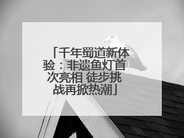 千年蜀道新体验：非遗鱼灯首次亮相 徒步挑战再掀热潮
