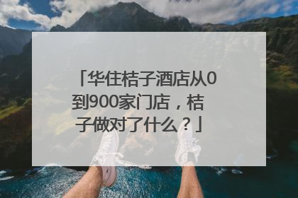 华住桔子酒店从0到900家门店，桔子做对了什么？
