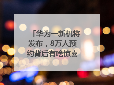华为一新机将发布，8万人预约背后有啥惊喜？｜热财经