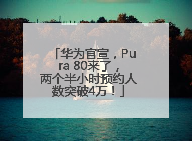 华为官宣，Pura 80来了，两个半小时预约人数突破4万！