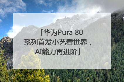 华为Pura 80系列首发小艺看世界，AI能力再进阶