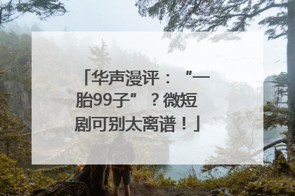 华声漫评：“一胎99子”？微短剧可别太离谱！