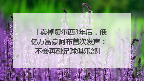 卖掉切尔西3年后，俄亿万富豪阿布首次发声：不会再碰足球俱乐部