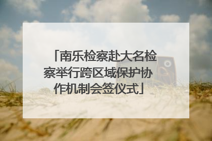 南乐检察赴大名检察举行跨区域保护协作机制会签仪式