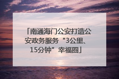 南通海门公安打造公安政务服务“3公里、15分钟”幸福圈