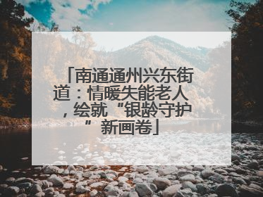 南通通州兴东街道：情暖失能老人，绘就“银龄守护”新画卷