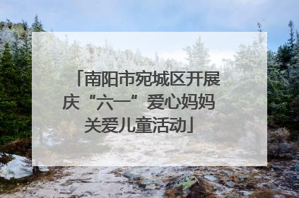 南阳市宛城区开展庆“六一”爱心妈妈关爱儿童活动