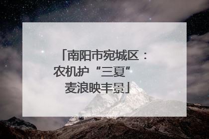 南阳市宛城区：农机护“三夏” 麦浪映丰景