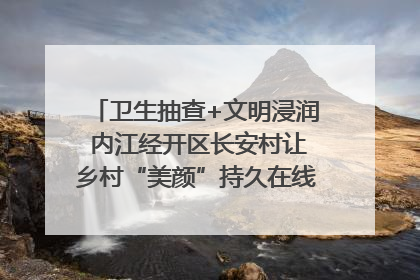 卫生抽查+文明浸润 内江经开区长安村让乡村“美颜”持久在线｜万千气象看四川