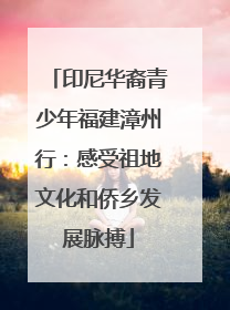 印尼华裔青少年福建漳州行：感受祖地文化和侨乡发展脉搏