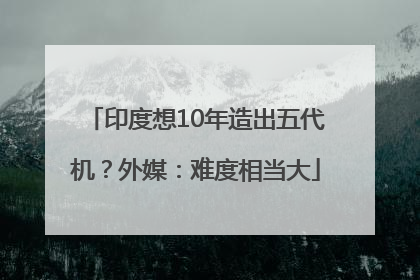 印度想10年造出五代机？外媒：难度相当大