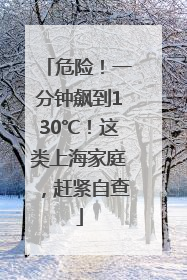 危险！一分钟飙到130℃！这类上海家庭，赶紧自查
