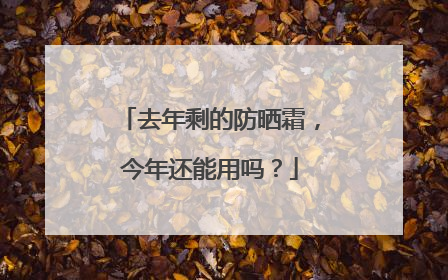 去年剩的防晒霜，今年还能用吗？
