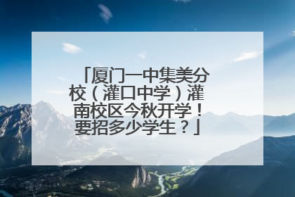 厦门一中集美分校（灌口中学）灌南校区今秋开学！要招多少学生？