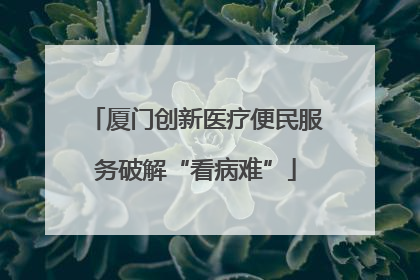 厦门创新医疗便民服务破解“看病难”