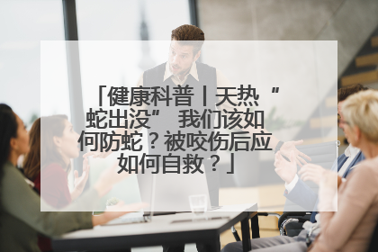 健康科普丨天热“蛇出没” 我们该如何防蛇？被咬伤后应如何自救？