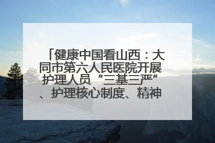 健康中国看山西：大同市第六人民医院开展护理人员“三基三严”、护理核心制度、精神科防暴技能培训
