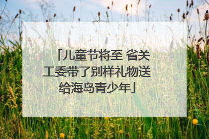 儿童节将至 省关工委带了别样礼物送给海岛青少年