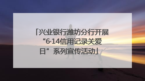 兴业银行潍坊分行开展“6·14信用记录关爱日”系列宣传活动