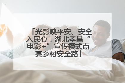 光影映平安、安全入民心，湖北孝昌“电影+”宣传模式点亮乡村安全路