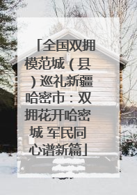 全国双拥模范城（县）巡礼新疆哈密市：双拥花开哈密城 军民同心谱新篇