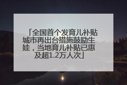 全国首个发育儿补贴城市再出台措施鼓励生娃，当地育儿补贴已惠及超1.2万人次