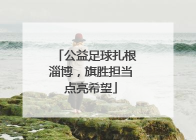 公益足球扎根淄博，旗胜担当点亮希望