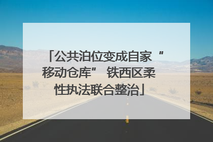 公共泊位变成自家“移动仓库” 铁西区柔性执法联合整治