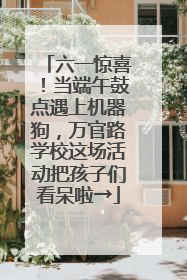 六一惊喜！当端午鼓点遇上机器狗，万官路学校这场活动把孩子们看呆啦→
