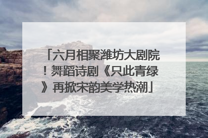 六月相聚潍坊大剧院！舞蹈诗剧《只此青绿》再掀宋韵美学热潮