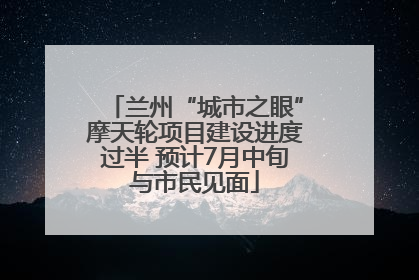 兰州“城市之眼”摩天轮项目建设进度过半 预计7月中旬与市民见面